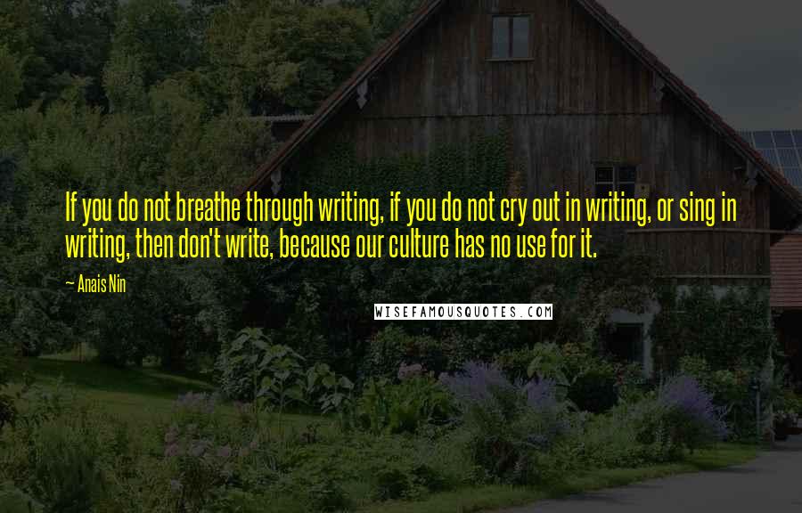 Anais Nin Quotes: If you do not breathe through writing, if you do not cry out in writing, or sing in writing, then don't write, because our culture has no use for it.