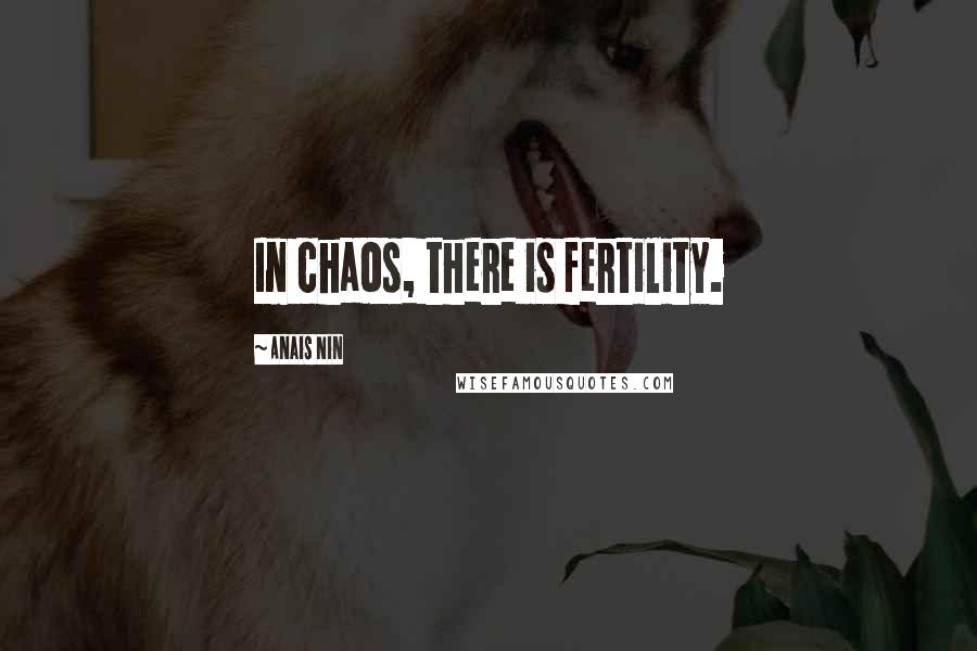 Anais Nin Quotes: In chaos, there is fertility.