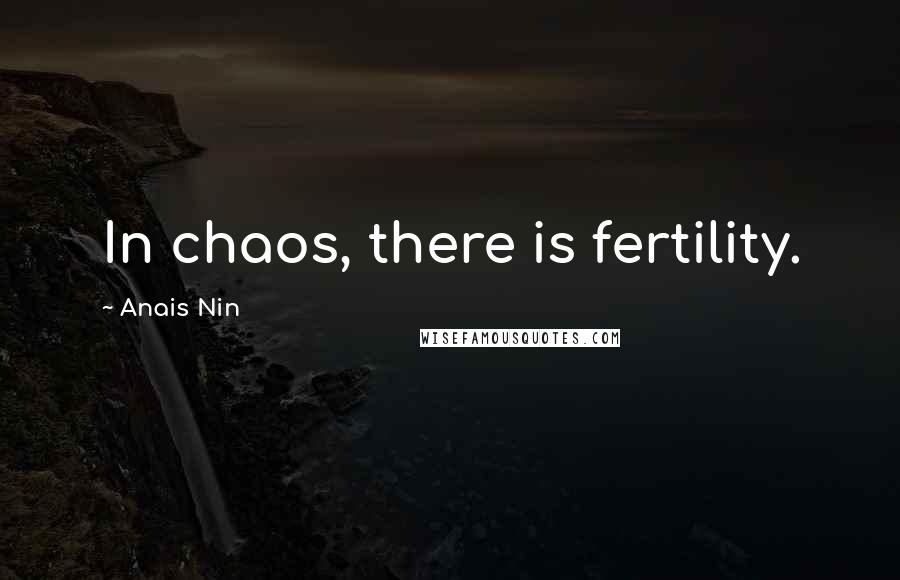 Anais Nin Quotes: In chaos, there is fertility.