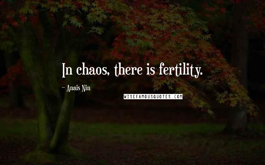 Anais Nin Quotes: In chaos, there is fertility.