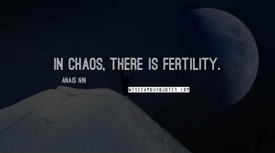 Anais Nin Quotes: In chaos, there is fertility.