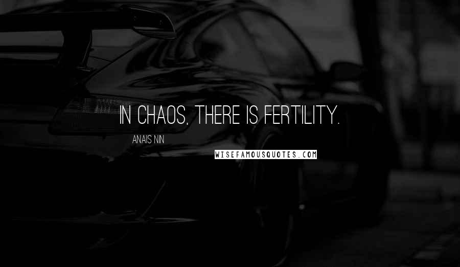 Anais Nin Quotes: In chaos, there is fertility.