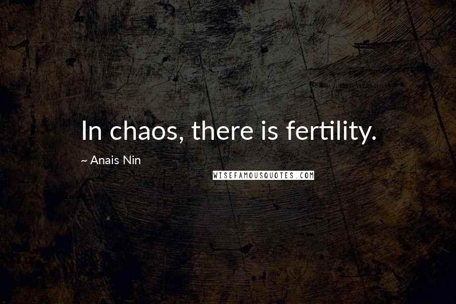 Anais Nin Quotes: In chaos, there is fertility.