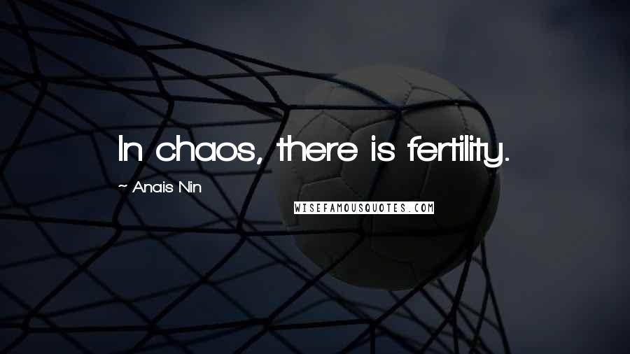 Anais Nin Quotes: In chaos, there is fertility.