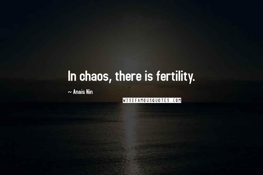 Anais Nin Quotes: In chaos, there is fertility.