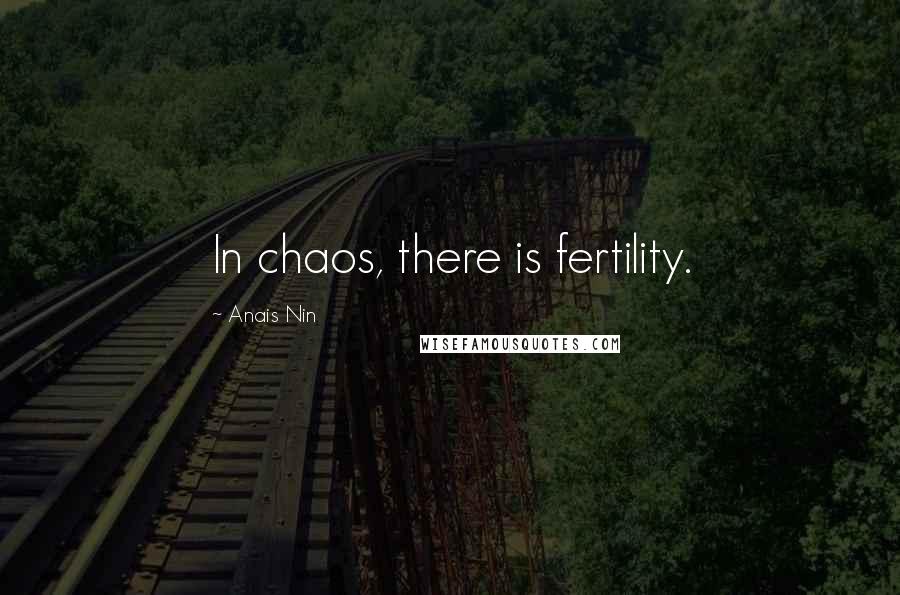 Anais Nin Quotes: In chaos, there is fertility.