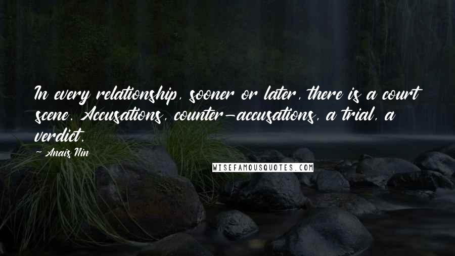 Anais Nin Quotes: In every relationship, sooner or later, there is a court scene. Accusations, counter-accusations, a trial, a verdict.