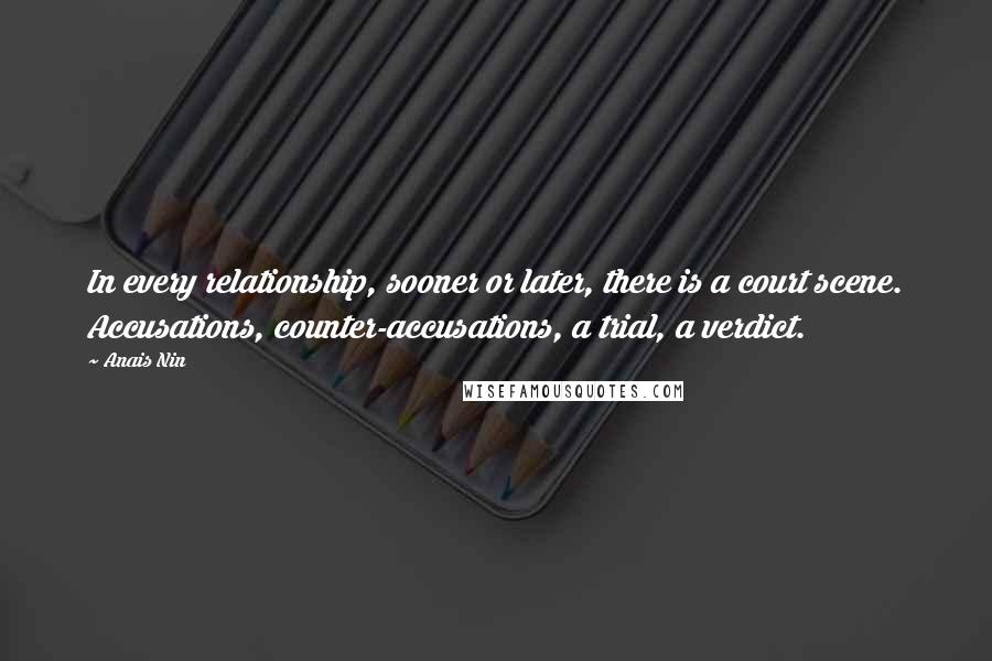 Anais Nin Quotes: In every relationship, sooner or later, there is a court scene. Accusations, counter-accusations, a trial, a verdict.