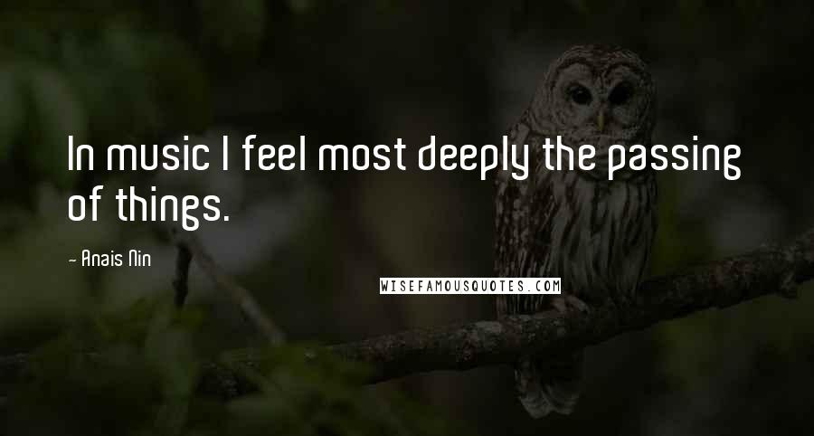 Anais Nin Quotes: In music I feel most deeply the passing of things.