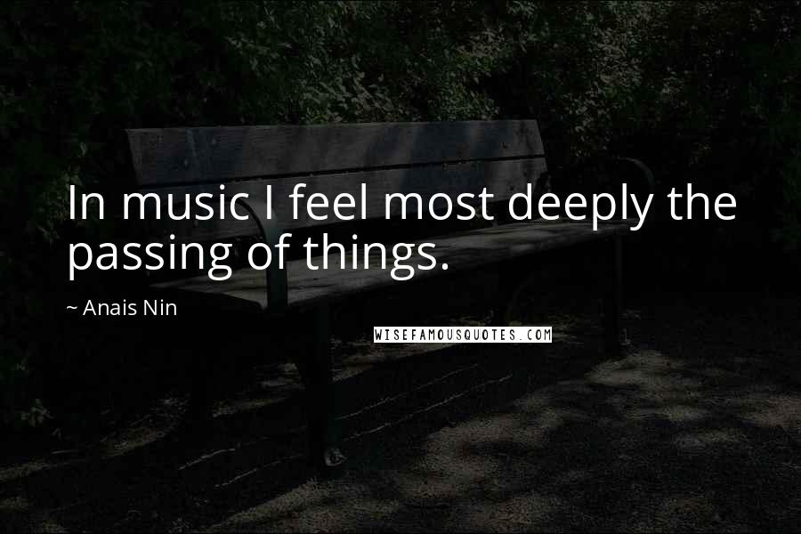 Anais Nin Quotes: In music I feel most deeply the passing of things.