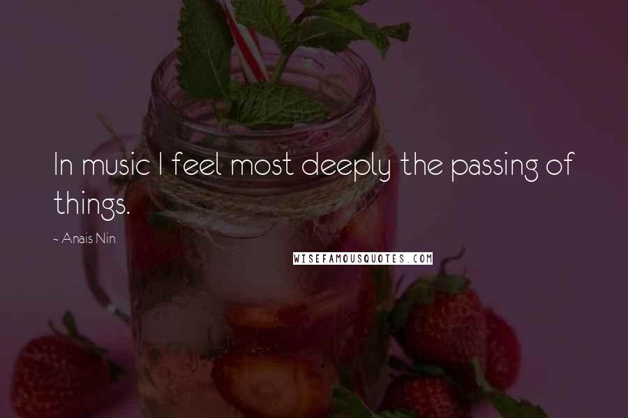 Anais Nin Quotes: In music I feel most deeply the passing of things.