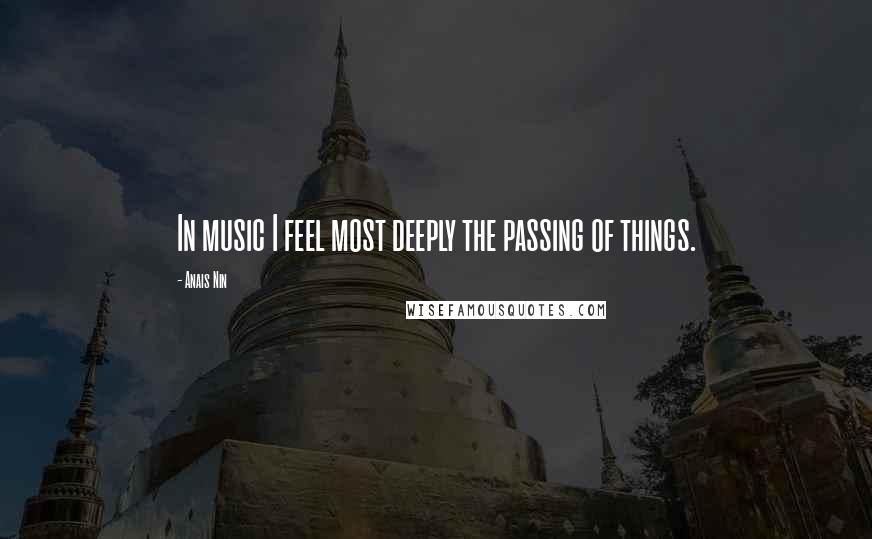 Anais Nin Quotes: In music I feel most deeply the passing of things.