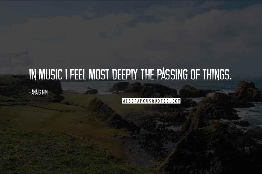 Anais Nin Quotes: In music I feel most deeply the passing of things.