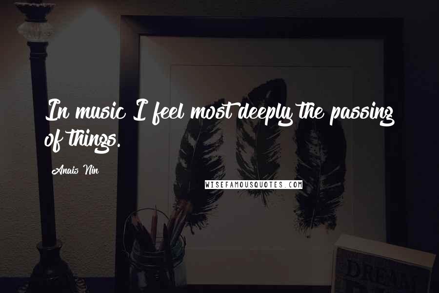 Anais Nin Quotes: In music I feel most deeply the passing of things.
