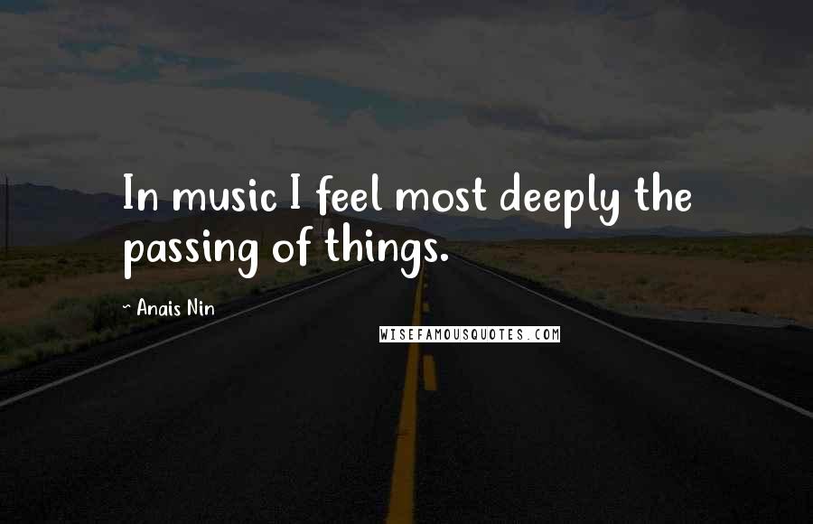 Anais Nin Quotes: In music I feel most deeply the passing of things.