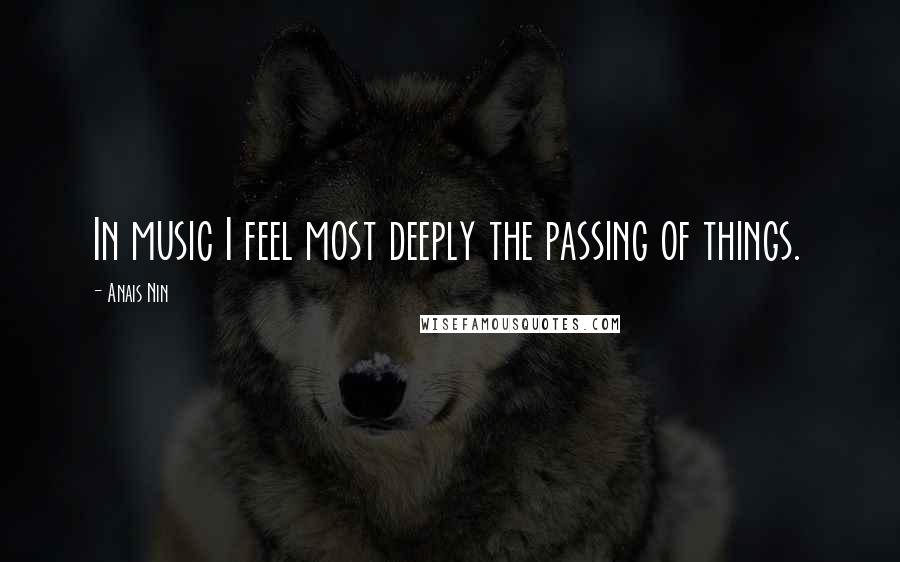 Anais Nin Quotes: In music I feel most deeply the passing of things.