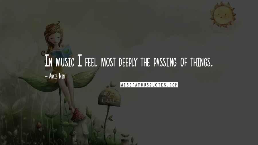 Anais Nin Quotes: In music I feel most deeply the passing of things.