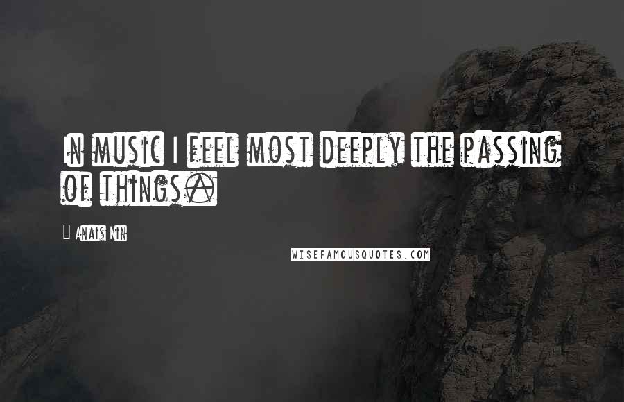 Anais Nin Quotes: In music I feel most deeply the passing of things.