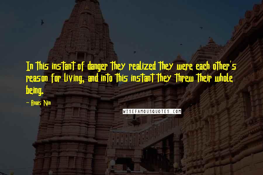 Anais Nin Quotes: In this instant of danger they realized they were each other's reason for living, and into this instant they threw their whole being.