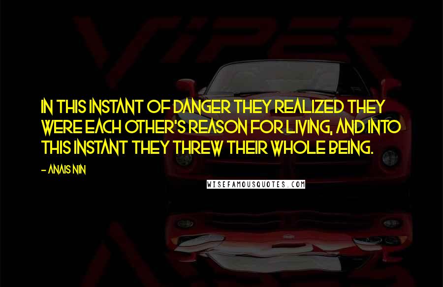 Anais Nin Quotes: In this instant of danger they realized they were each other's reason for living, and into this instant they threw their whole being.