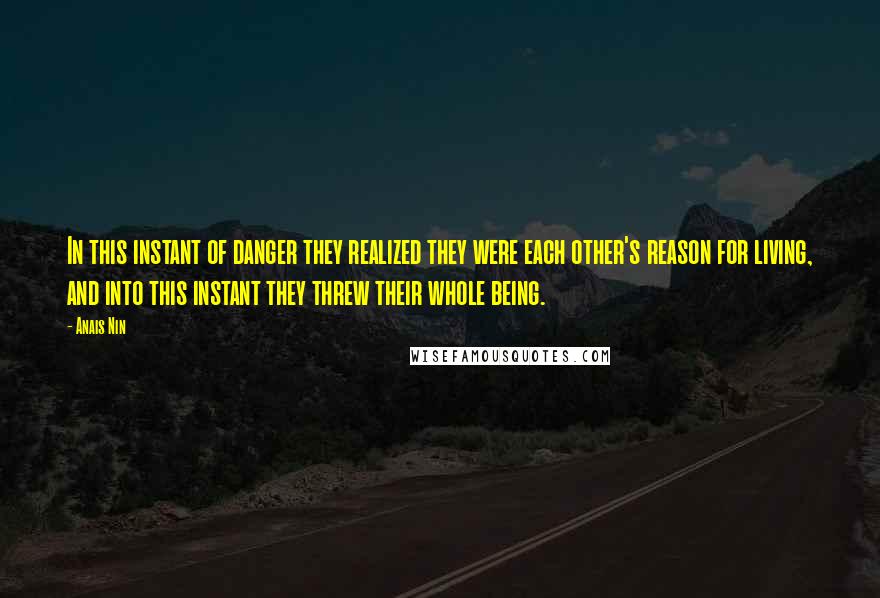 Anais Nin Quotes: In this instant of danger they realized they were each other's reason for living, and into this instant they threw their whole being.