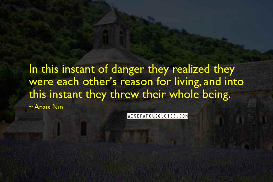 Anais Nin Quotes: In this instant of danger they realized they were each other's reason for living, and into this instant they threw their whole being.