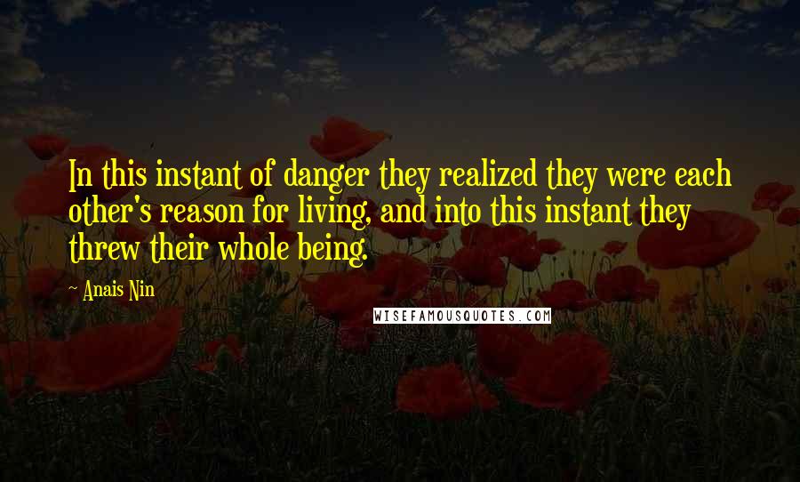 Anais Nin Quotes: In this instant of danger they realized they were each other's reason for living, and into this instant they threw their whole being.