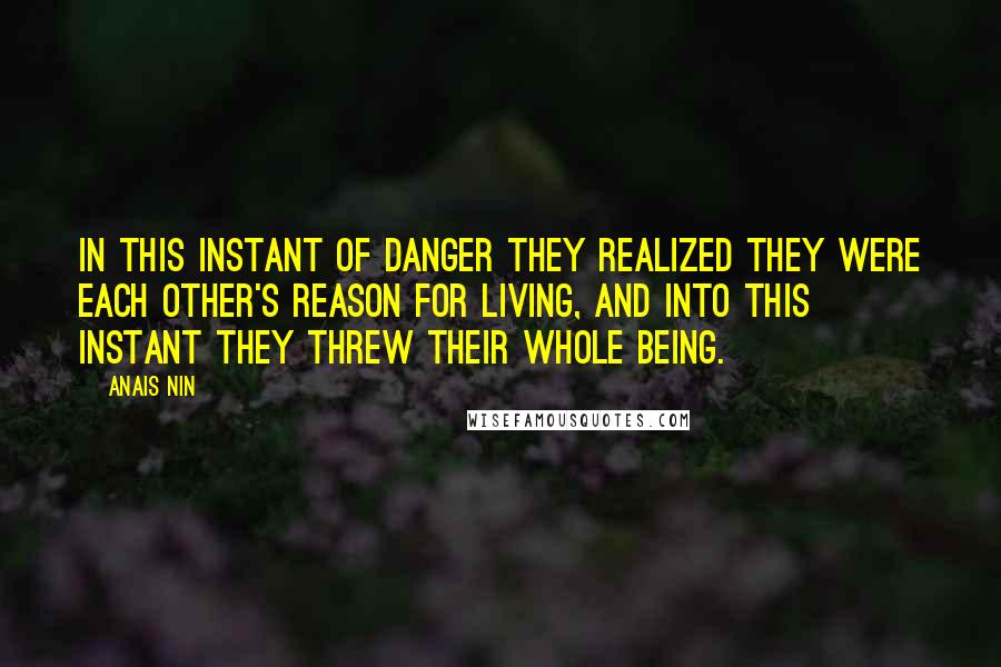 Anais Nin Quotes: In this instant of danger they realized they were each other's reason for living, and into this instant they threw their whole being.