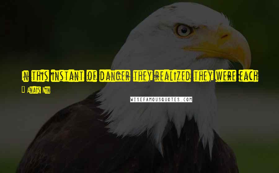 Anais Nin Quotes: In this instant of danger they realized they were each other's reason for living, and into this instant they threw their whole being.