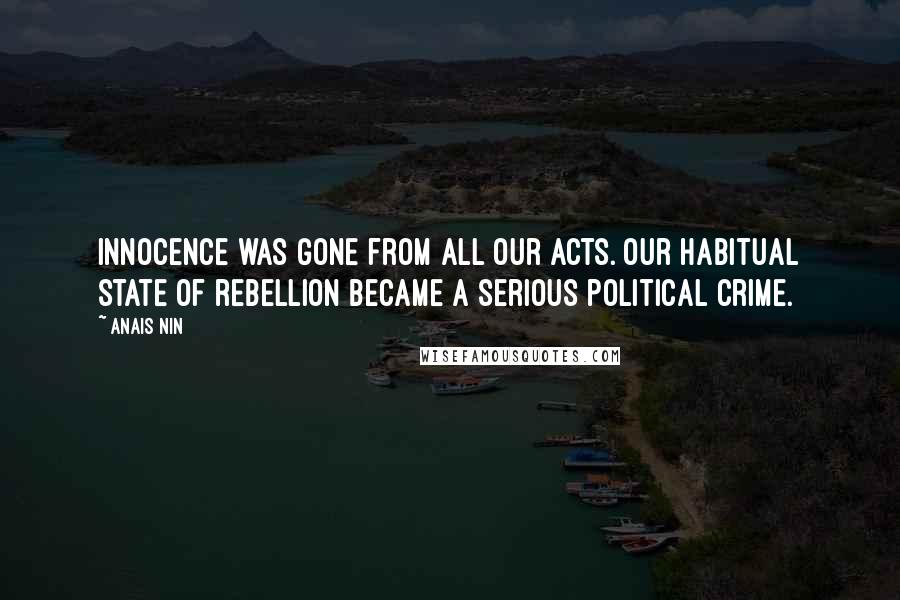 Anais Nin Quotes: Innocence was gone from all our acts. Our habitual state of rebellion became a serious political crime.