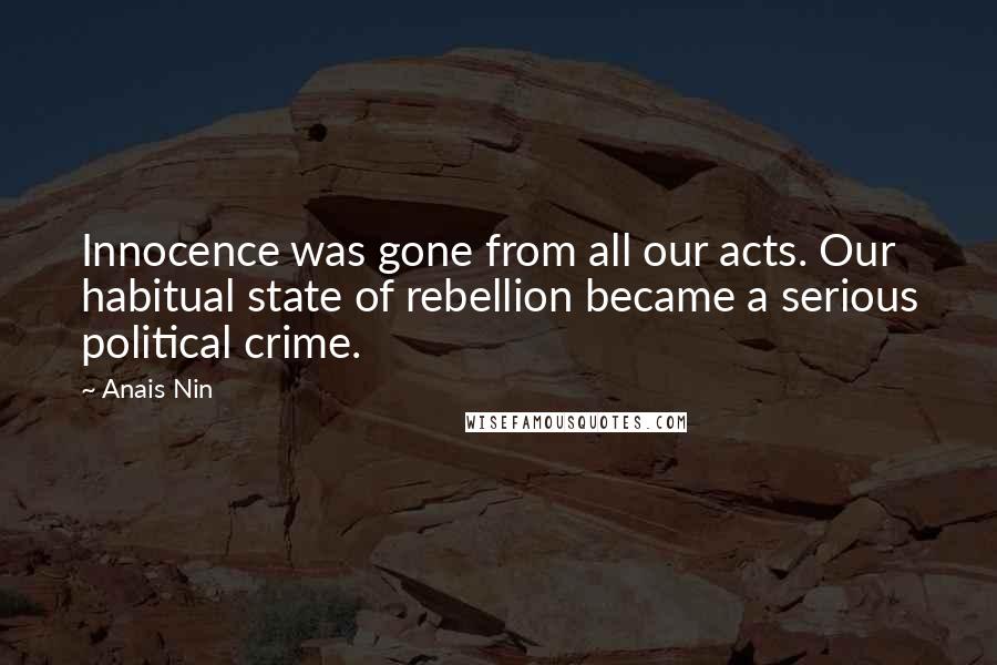 Anais Nin Quotes: Innocence was gone from all our acts. Our habitual state of rebellion became a serious political crime.