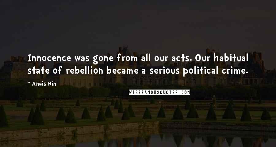 Anais Nin Quotes: Innocence was gone from all our acts. Our habitual state of rebellion became a serious political crime.