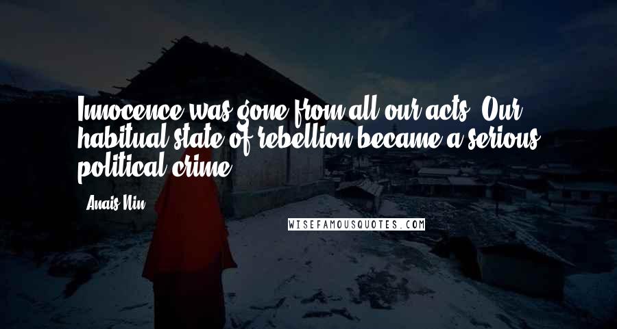 Anais Nin Quotes: Innocence was gone from all our acts. Our habitual state of rebellion became a serious political crime.