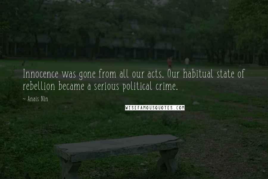 Anais Nin Quotes: Innocence was gone from all our acts. Our habitual state of rebellion became a serious political crime.