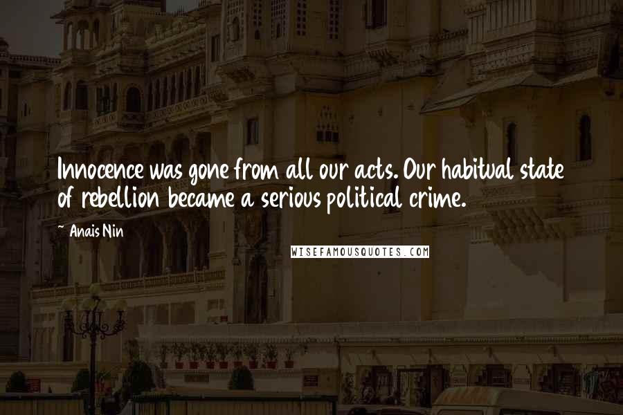 Anais Nin Quotes: Innocence was gone from all our acts. Our habitual state of rebellion became a serious political crime.