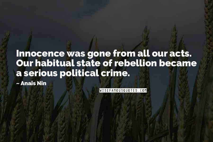 Anais Nin Quotes: Innocence was gone from all our acts. Our habitual state of rebellion became a serious political crime.