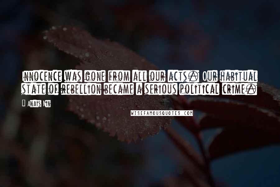 Anais Nin Quotes: Innocence was gone from all our acts. Our habitual state of rebellion became a serious political crime.