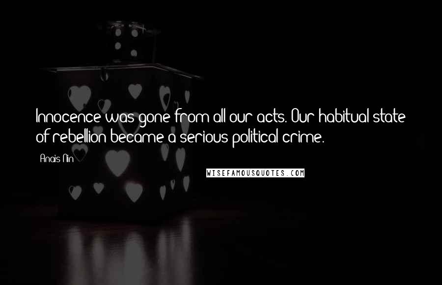 Anais Nin Quotes: Innocence was gone from all our acts. Our habitual state of rebellion became a serious political crime.