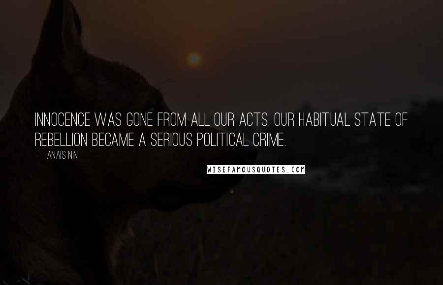 Anais Nin Quotes: Innocence was gone from all our acts. Our habitual state of rebellion became a serious political crime.