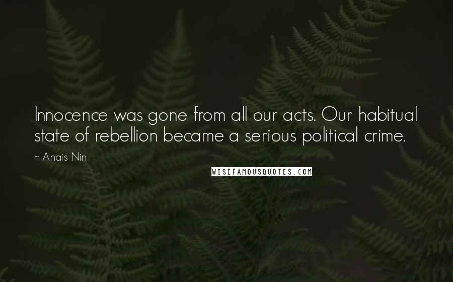Anais Nin Quotes: Innocence was gone from all our acts. Our habitual state of rebellion became a serious political crime.