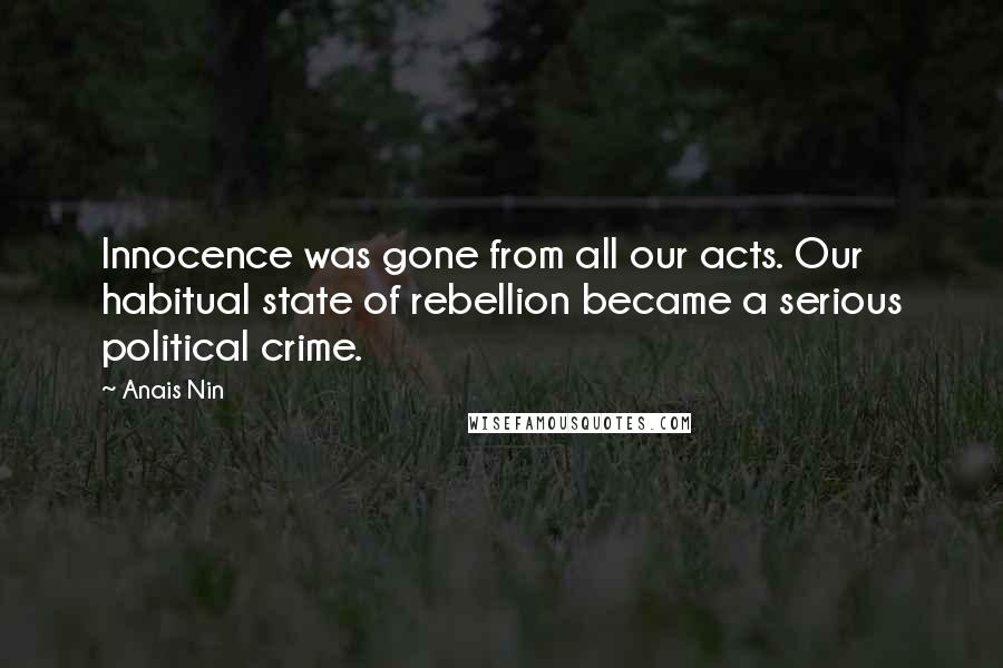 Anais Nin Quotes: Innocence was gone from all our acts. Our habitual state of rebellion became a serious political crime.