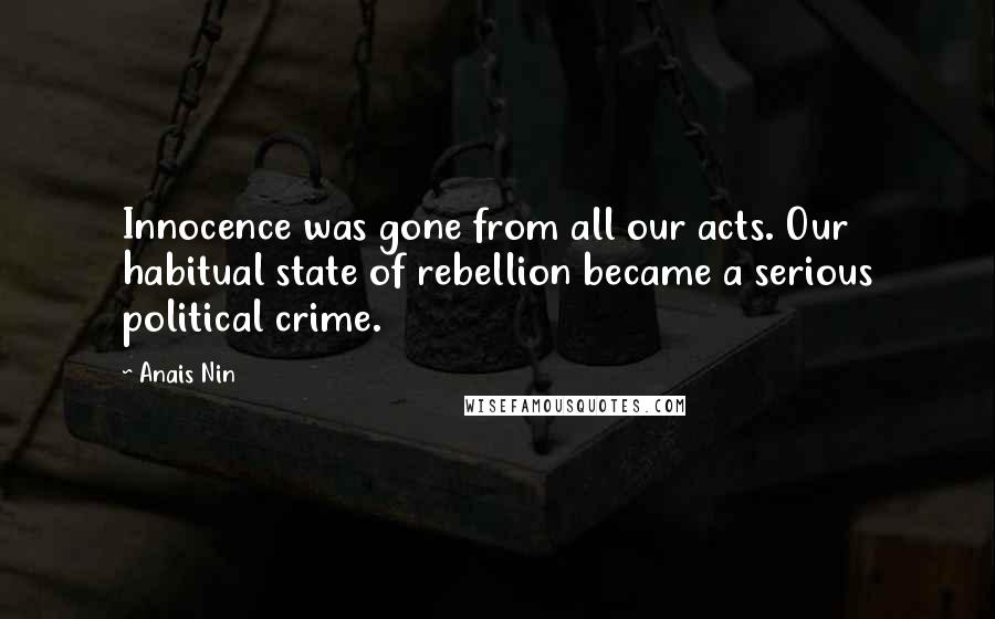 Anais Nin Quotes: Innocence was gone from all our acts. Our habitual state of rebellion became a serious political crime.