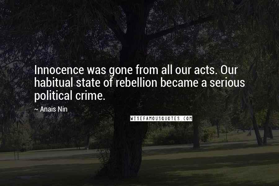 Anais Nin Quotes: Innocence was gone from all our acts. Our habitual state of rebellion became a serious political crime.
