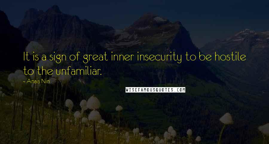 Anais Nin Quotes: It is a sign of great inner insecurity to be hostile to the unfamiliar.