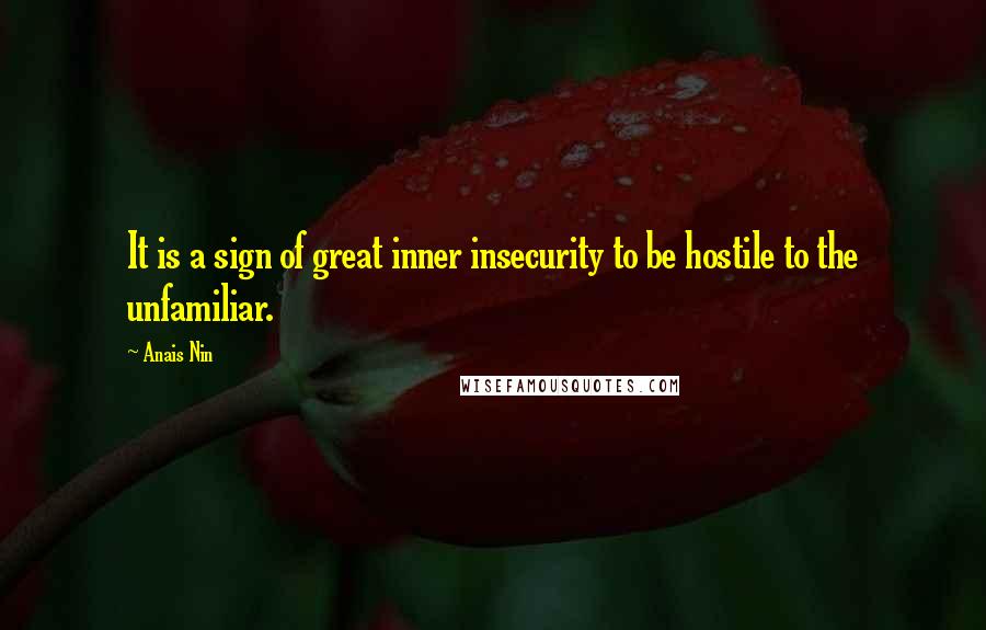 Anais Nin Quotes: It is a sign of great inner insecurity to be hostile to the unfamiliar.