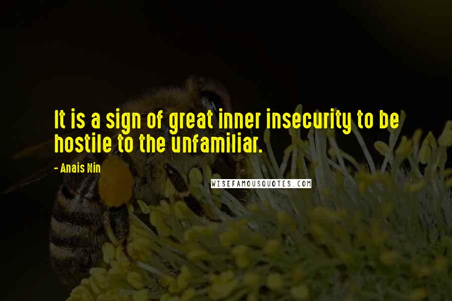 Anais Nin Quotes: It is a sign of great inner insecurity to be hostile to the unfamiliar.
