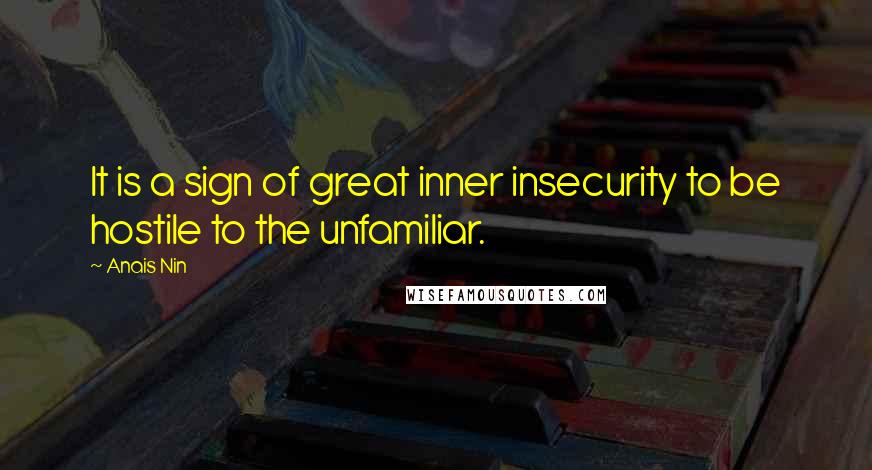 Anais Nin Quotes: It is a sign of great inner insecurity to be hostile to the unfamiliar.