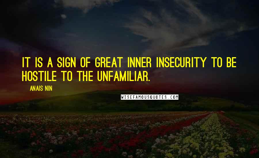 Anais Nin Quotes: It is a sign of great inner insecurity to be hostile to the unfamiliar.