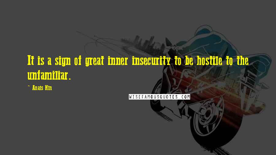 Anais Nin Quotes: It is a sign of great inner insecurity to be hostile to the unfamiliar.