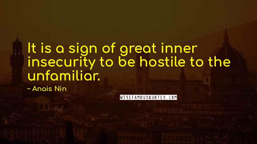 Anais Nin Quotes: It is a sign of great inner insecurity to be hostile to the unfamiliar.